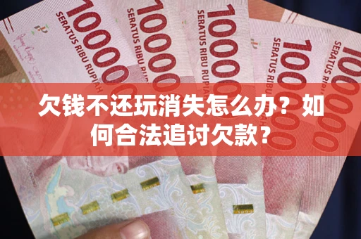 武汉欠钱不还玩消失怎么办？如何合法追讨欠款？