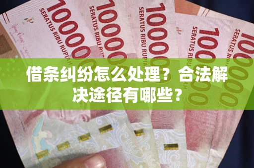 武汉借条纠纷怎么处理？合法解决途径有哪些？
