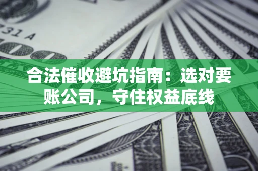 武汉合法催收避坑指南：选对要账公司，守住权益底线