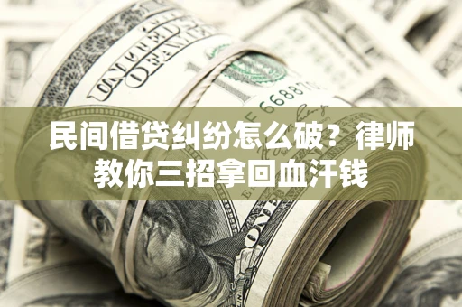 武汉民间借贷纠纷怎么破？律师教你三招拿回血汗钱