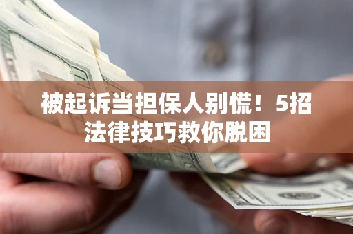 武汉被起诉当担保人别慌！5招法律技巧救你脱困