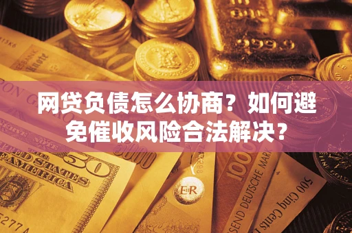 武汉网贷负债怎么协商？如何避免催收风险合法解决？