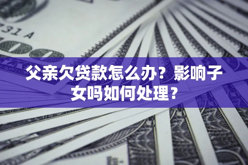 武汉父亲欠贷款怎么办？影响子女吗如何处理？
