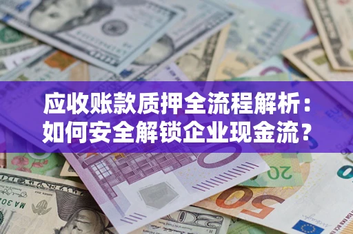 武汉应收账款质押全流程解析：如何安全解锁企业现金流？