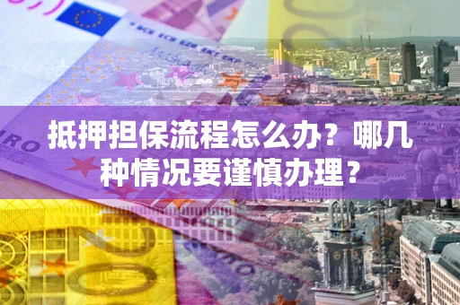 武汉抵押担保流程怎么办？哪几种情况要谨慎办理？