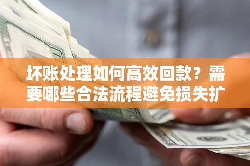 武汉坏账处理如何高效回款？需要哪些合法流程避免损失扩大？