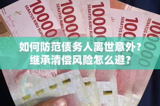武汉如何防范债务人离世意外？继承清偿风险怎么避？
