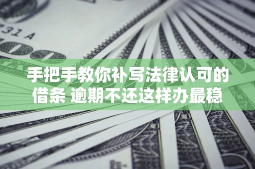 武汉手把手教你补写法律认可的借条 逾期不还这样办最稳妥