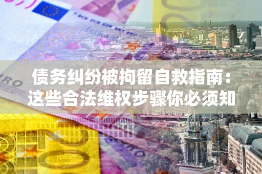 武汉债务纠纷被拘留自救指南：这些合法维权步骤你必须知道！