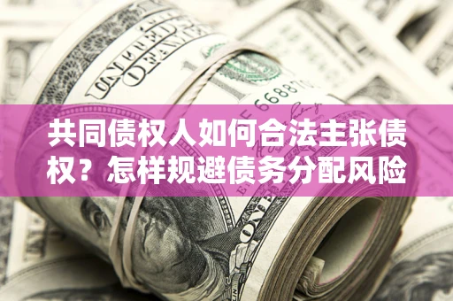 武汉共同债权人如何合法主张债权？怎样规避债务分配风险？