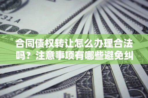 武汉合同债权转让怎么办理合法吗？注意事项有哪些避免纠纷？