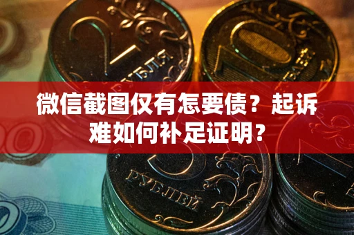 武汉微信截图仅有怎要债？起诉难如何补足证明？
