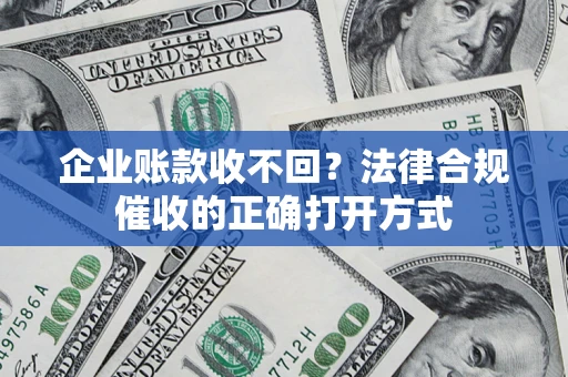 武汉企业账款收不回？法律合规催收的正确打开方式