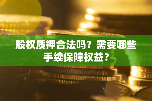 武汉股权质押合法吗？需要哪些手续保障权益？