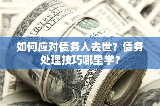 武汉如何应对债务人去世？债务处理技巧哪里学？