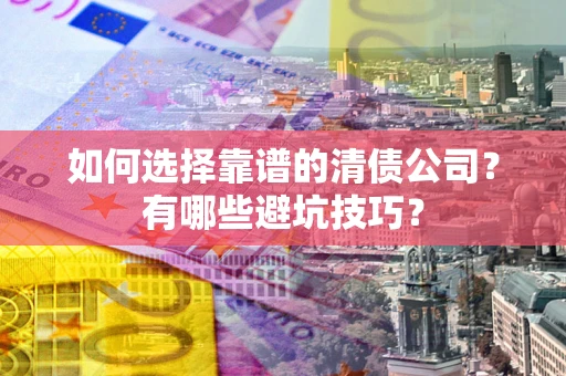 武汉如何选择靠谱的清债公司？有哪些避坑技巧？
