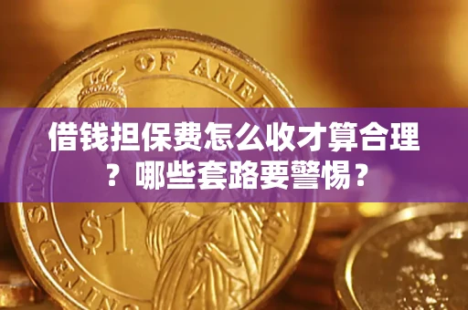 武汉借钱担保费怎么收才算合理？哪些套路要警惕？