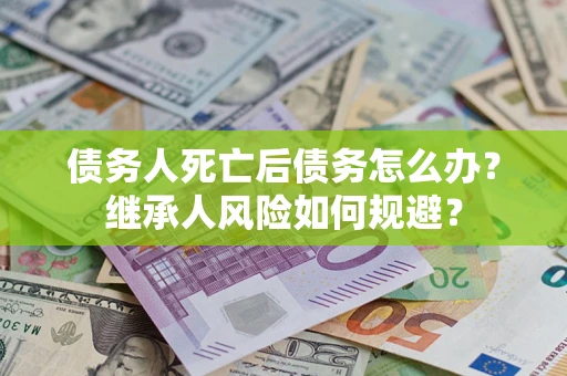 武汉债务人死亡后债务怎么办？继承人风险如何规避？