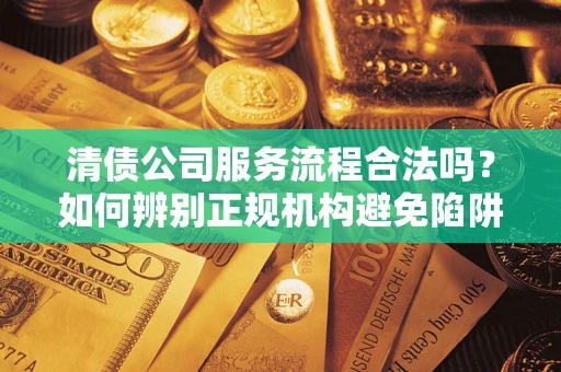 武汉清债公司服务流程合法吗？如何辨别正规机构避免陷阱？