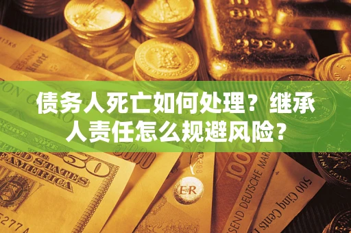 武汉债务人死亡如何处理?继承人责任怎么规避风险? 武汉债务人死亡如何处理?继承人责任怎么规避风险?