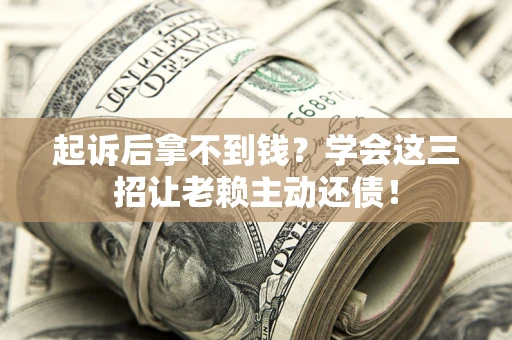 武汉起诉后拿不到钱？学会这三招让老赖主动还债！