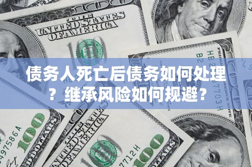武汉债务人死亡后债务如何处理？继承风险如何规避？