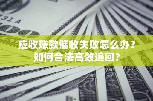 武汉应收账款催收失败怎么办？如何合法高效追回？