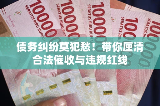 武汉债务纠纷莫犯愁！带你厘清合法催收与违规红线