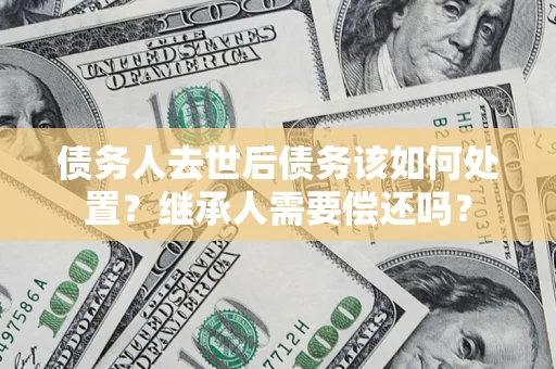武汉债务人去世后债务该如何处置？继承人需要偿还吗？