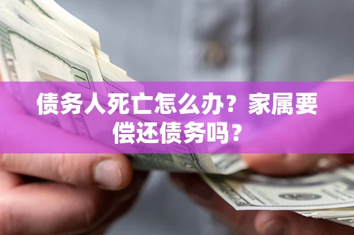 武汉债务人死亡怎么办？家属要偿还债务吗？