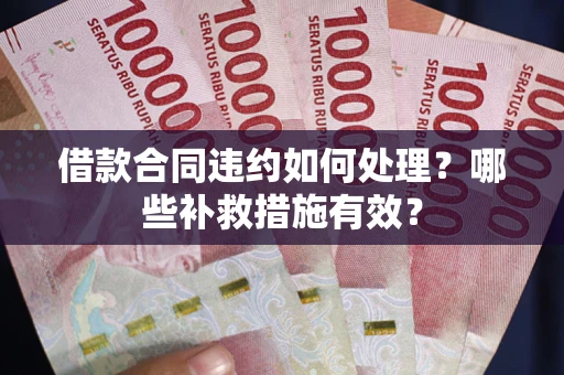 武汉借款合同违约如何处理？哪些补救措施有效？