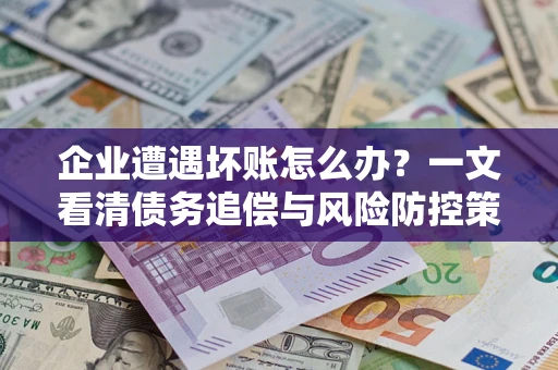武汉企业遭遇坏账怎么办？一文看清债务追偿与风险防控策略