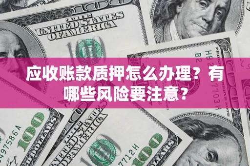 武汉应收账款质押怎么办理？有哪些风险要注意？