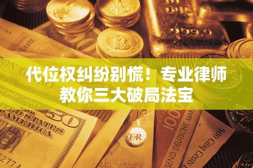 武汉代位权纠纷别慌！专业律师教你三大破局法宝