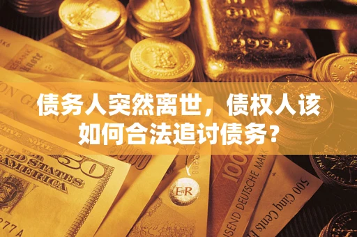 武汉债务人突然离世，债权人该如何合法追讨债务？
