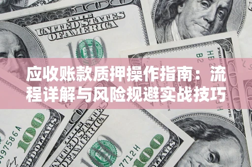 武汉应收账款质押操作指南:流程详解与风险规避实战技巧 武汉应收账款质押操作指南:流程详解与风险规避实战技巧