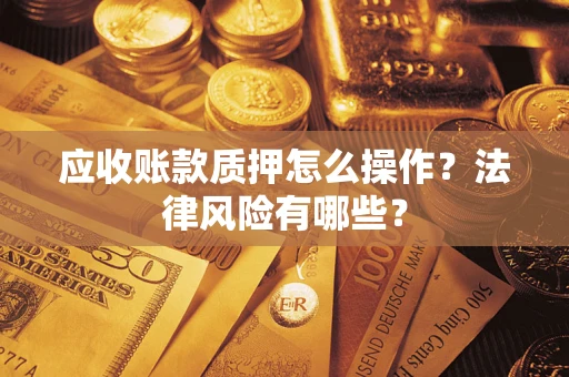 武汉应收账款质押怎么操作？法律风险有哪些？