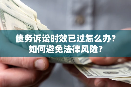 武汉债务诉讼时效已过怎么办？如何避免法律风险？