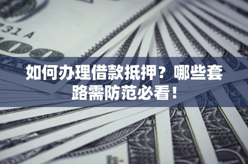 武汉如何办理借款抵押？哪些套路需防范必看！