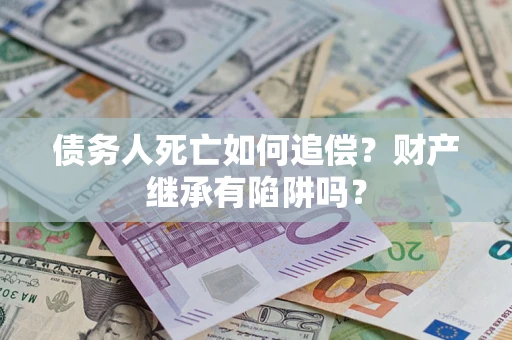 武汉债务人死亡如何追偿？财产继承有陷阱吗？