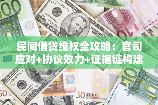 武汉民间借贷维权全攻略：官司应对+协议效力+证据链构建指南