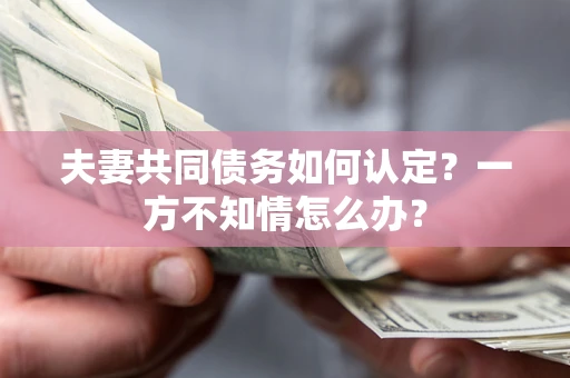 武汉夫妻共同债务如何认定？一方不知情怎么办？
