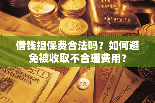 武汉借钱担保费合法吗？如何避免被收取不合理费用？