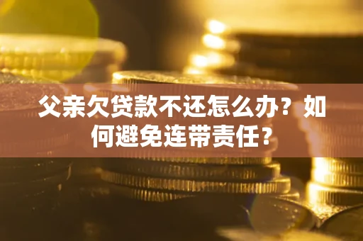 武汉父亲欠贷款不还怎么办？如何避免连带责任？