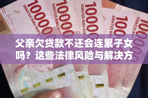 武汉父亲欠贷款不还会连累子女吗？这些法律风险与解决方法要早知道！