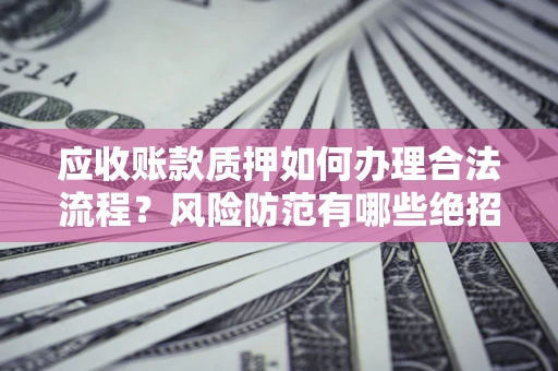 武汉应收账款质押如何办理合法流程？风险防范有哪些绝招？