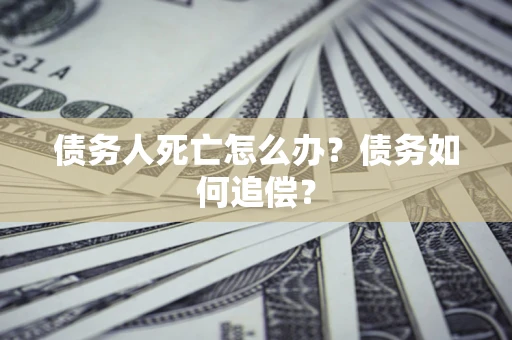 武汉债务人死亡怎么办？债务如何追偿？