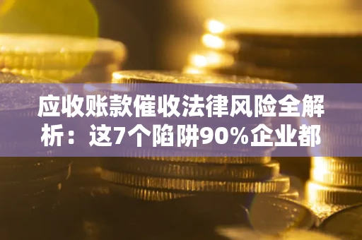 武汉应收账款催收法律风险全解析：这7个陷阱90%企业都踩过（含合规应对指南）