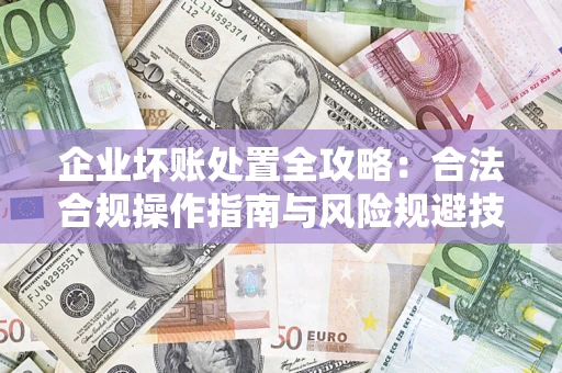 武汉企业坏账处置全攻略：合法合规操作指南与风险规避技巧解析