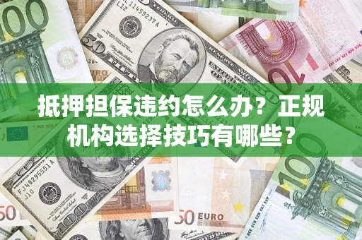 武汉抵押担保违约怎么办？正规机构选择技巧有哪些？